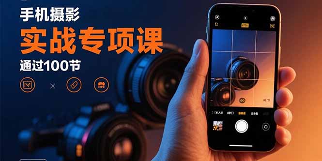 手机摄影实战专项课：通过100节实操课程实现从入门到精通的技能进阶-怪兽网创俱乐部