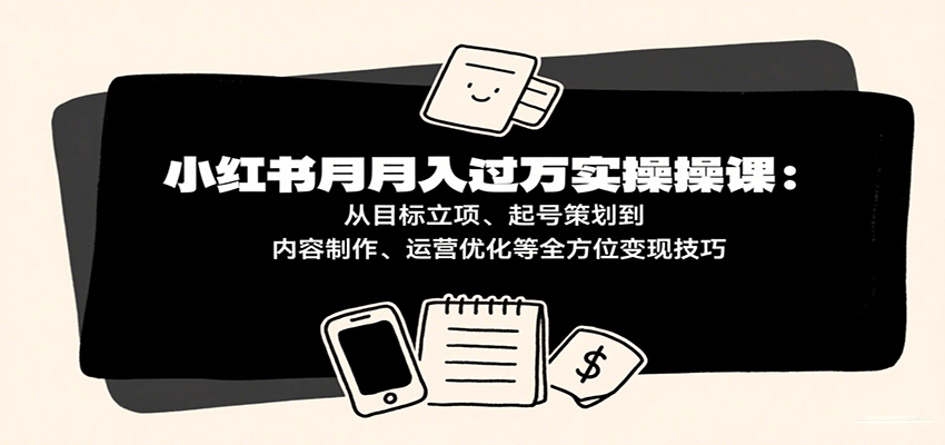 小红书月入十万实操课：从目标立项、起号策划到内容制作、运营优化等全方位变现技巧-怪兽网创俱乐部