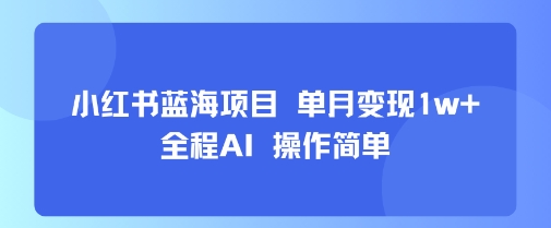 小红书蓝海项目 单月变现1w+ 全程AI 操作简单-怪兽网创俱乐部
