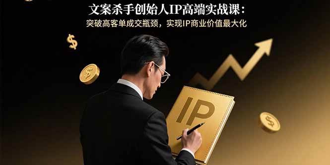 （15797期）文案杀手创始人IP高端实战课：突破高客单成交瓶颈，实现IP商业价值最大化-怪兽网创俱乐部