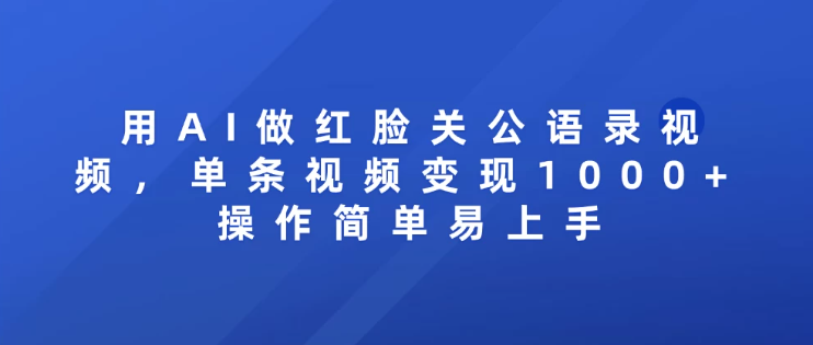用AI做红脸关公语录视频，单条视频变现1000+ 操作简单易上手-怪兽网创俱乐部