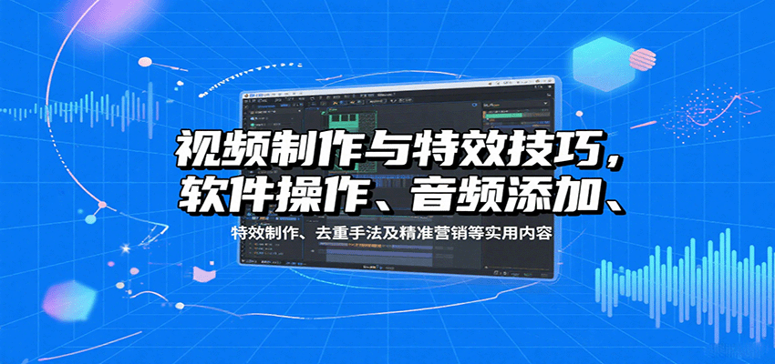 视频制作与特效技巧：软件操作、音频添加、特效制作、去重手法及精准营销等实用内容-怪兽网创俱乐部