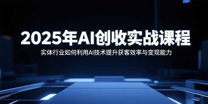2025年AI创收实战课程：实体行业如何利用AI技术提升获客效率与变现能力-怪兽网创俱乐部