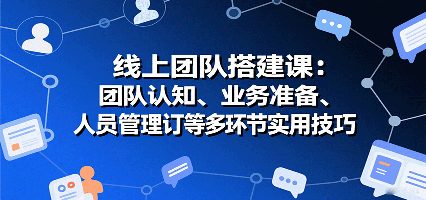 线上团队搭建课：团队认知、业务准备、人员管理、协议签订等多环节实用技巧-怪兽网创俱乐部