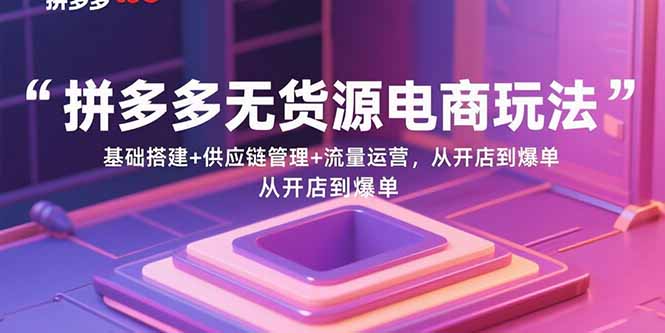 拼多多无货源电商玩法：基础搭建+供应链管理+流量运营，从开店到爆单-怪兽网创俱乐部