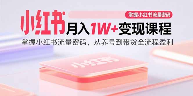 小红书月入1W+变现课程：掌握小红书流量密码，从养号到带货全流程盈利-怪兽网创俱乐部