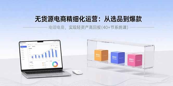 无货源电商精细化运营：从选品到爆款，实现轻资产高回报(40+节系统课-怪兽网创俱乐部