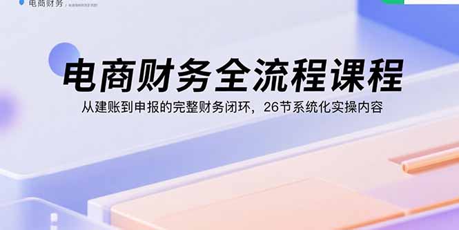 电商财务全流程课程：从建账到申报的完整财务闭环，26节系统化实操内容-怪兽网创俱乐部