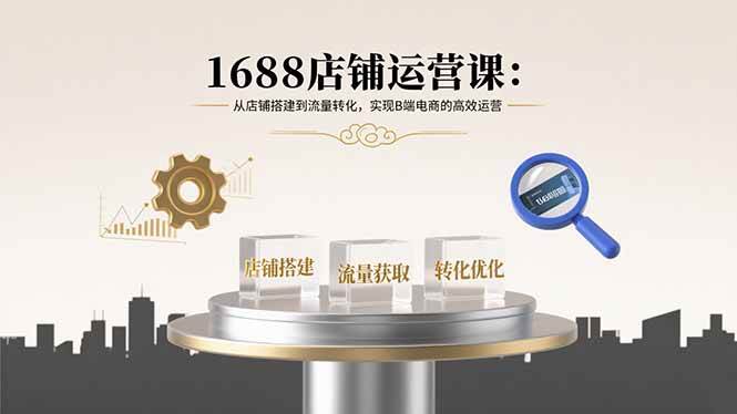 （15898期）1688店铺运营课：从店铺搭建到流量转化，实现B端电商的高效运营-怪兽网创俱乐部
