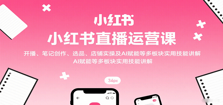 小红书直播运营课：开播、笔记创作、选品、店铺实操及 AI 赋能等多板块实用技能讲解-怪兽网创俱乐部