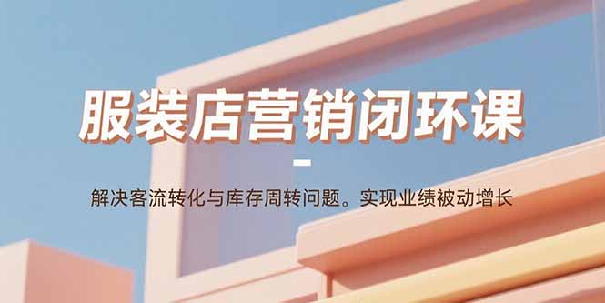 服装店营销闭环课：解决客流转化与库存周转问题。实现业绩被动增长-怪兽网创俱乐部