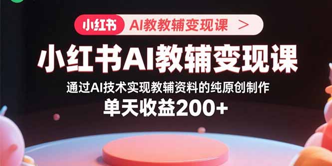 小红书AI教辅变现课，通过AI技术实现教辅资料的纯原创制作  单天收益200+-怪兽网创俱乐部