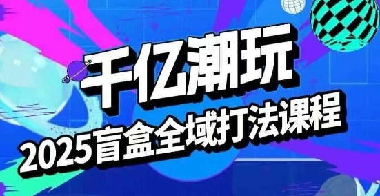 2025盲盒全域全套打法课，盲盒起号、选品、话术、私域等-怪兽网创俱乐部