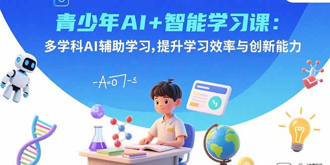 青少年AI+智能学习课：多学科AI辅助学习，提升学习效率与创新能力-怪兽网创俱乐部