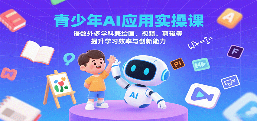 青少年AI应用实操课：语数外多学科兼绘画、视频、剪辑等提升学习效率与创新能力-怪兽网创俱乐部