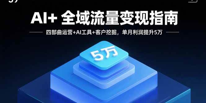 （15940期）AI+全域流量变现指南，四部曲运营+AI工具+客户挖掘，单月利润提升5万-怪兽网创俱乐部