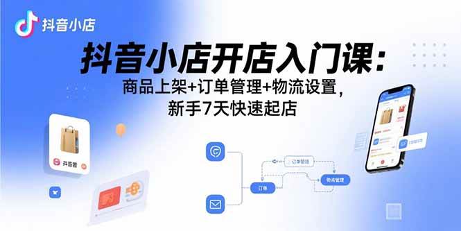 （15947期）抖音小店开店入门课：商品上架+订单管理+物流设置，新手7天快速起店-怪兽网创俱乐部