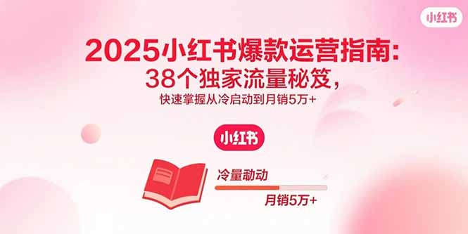 2025小红书爆款运营指南：38个独家流量秘笈，快速掌握从冷启动到月销5万+-怪兽网创俱乐部