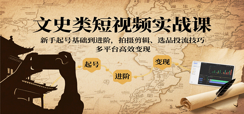 文史类短视频实战课，新手起号基础到进阶，拍摄剪辑、选品投流技巧，多平台高效变现-怪兽网创俱乐部