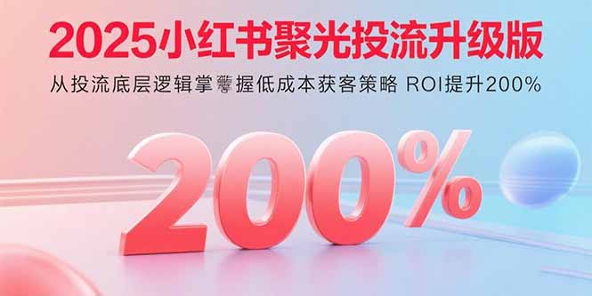 2025小红书聚光投流升级版 从投流底层逻辑掌握低成本获客策略 ROI提升200%-怪兽网创俱乐部