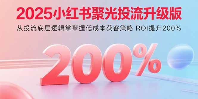 （15942期）2025小红书聚光投流升级版 从投流底层逻辑掌握低成本获客策略 ROI提升200%-怪兽网创俱乐部