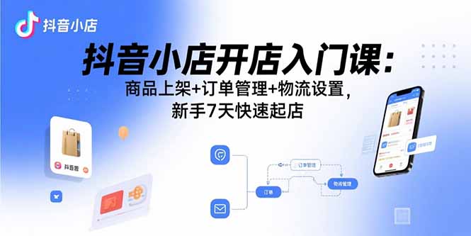 抖音小店开店入门课：商品上架+订单管理+物流设置，新手7天快速起店-怪兽网创俱乐部