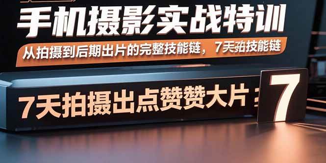 （15949期）手机摄影实战特训，从拍摄到后期出片的完整技能链，7天拍出点赞大片-怪兽网创俱乐部