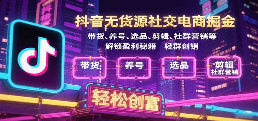 抖音无货源社交电商掘金，带货、养号、选品、剪辑、社群营销等解锁盈利秘籍轻松创富-怪兽网创俱乐部