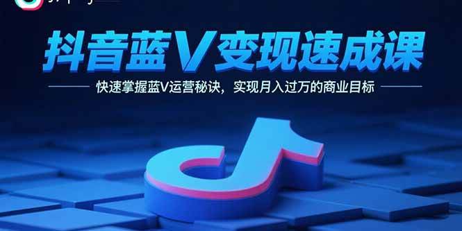 （15950期）抖音蓝V变现速成课，快速掌握蓝V运营秘诀，实现月入过万的商业目标-怪兽网创俱乐部