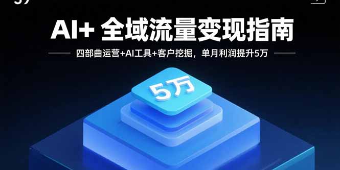 AI+全域流量变现指南，四部曲运营+AI工具+客户挖掘，单月利润提升5万-怪兽网创俱乐部