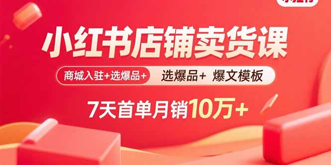 小红书店铺卖货课：商城入驻+选爆品+爆文模板，7天首单月销10万+-怪兽网创俱乐部