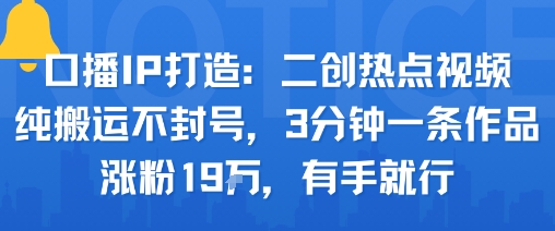 口播IP打造：二创热点视频，纯搬运不封号，3分钟一条作品，涨粉19w，有手就行-怪兽网创俱乐部
