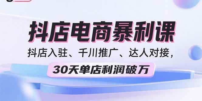 （15954期）2025抖店电商暴利课，抖店入驻、千川推广、达人对接，30天单店利润破万-怪兽网创俱乐部