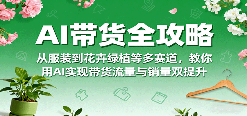 AI带货全攻略，从服装到花卉绿植等多赛道，教你用AI实现带货流量与销量双提升-怪兽网创俱乐部