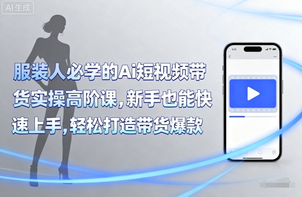 服装人必学的Ai短视频带货实操高阶课，新手也能快速上手，轻松打造带货爆款-怪兽网创俱乐部