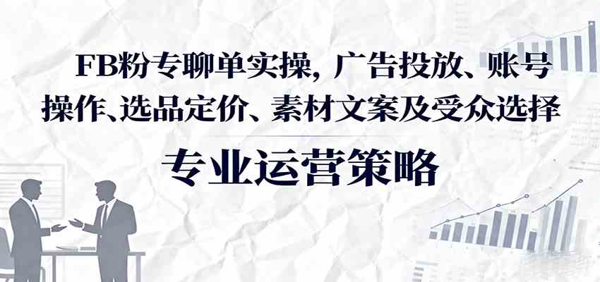 FB粉专聊单实操，广告投放、账号操作、选品定价、素材文案及受众选择-怪兽网创俱乐部