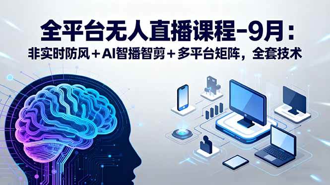 （15963期）全平台无人直播课程：非实时防风＋AI智播智剪＋多平台矩阵，9月全套技术-怪兽网创俱乐部