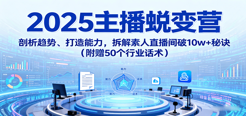 2025主播蜕变营：剖析趋势、打造能力，拆解素人直播间破10w+秘诀（附赠50个行业话术）-怪兽网创俱乐部
