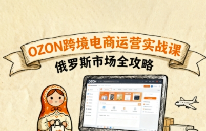 俄罗斯跨境OZON快速上手，OZ0N跨境电商运营实战课，俄罗斯市场全攻略-怪兽网创俱乐部