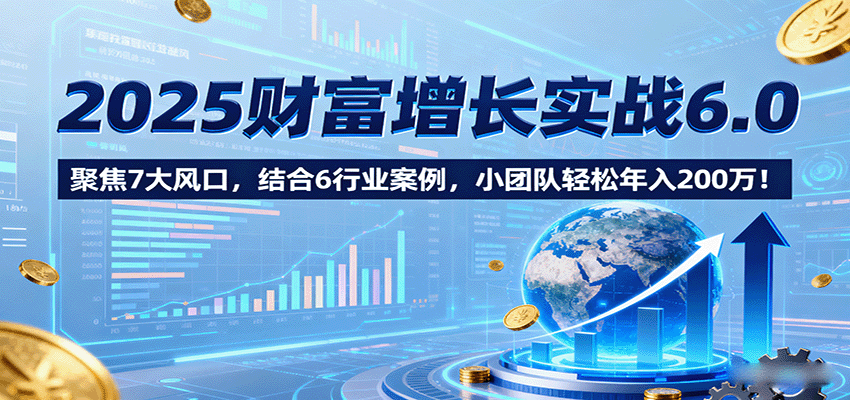 2025财富增长实战6.0，聚焦7大风口，结合6行业案例，小团队轻松年入200万！-怪兽网创俱乐部