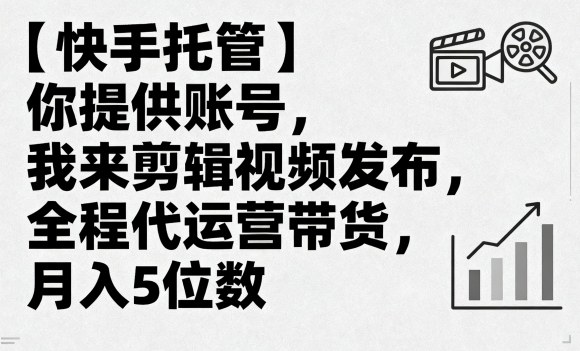 【快手托管】你提供账号，我来剪辑视频发布，全程代运营带货，月入5位数【揭秘】-怪兽网创俱乐部