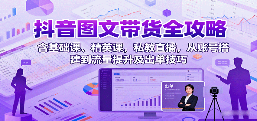 抖音图文带货全攻略：含基础课、精英课，私教直播，从账号搭建到流量提升及出单技巧-怪兽网创俱乐部
