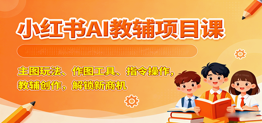 小红书AI教辅项目课，主图玩法、作图工具、指令操作，教辅创作，解锁新商机-怪兽网创俱乐部