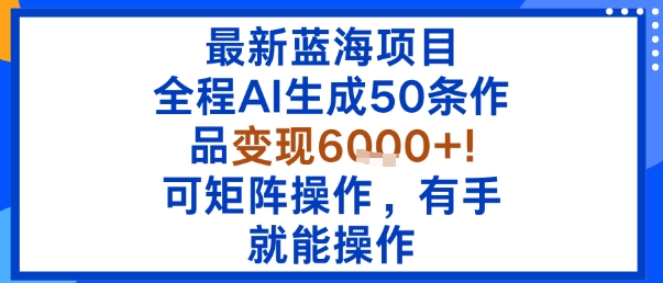 最新蓝海项目：全程AI生成50条作品变现6k+，可矩阵操作，有手就能操作-怪兽网创俱乐部