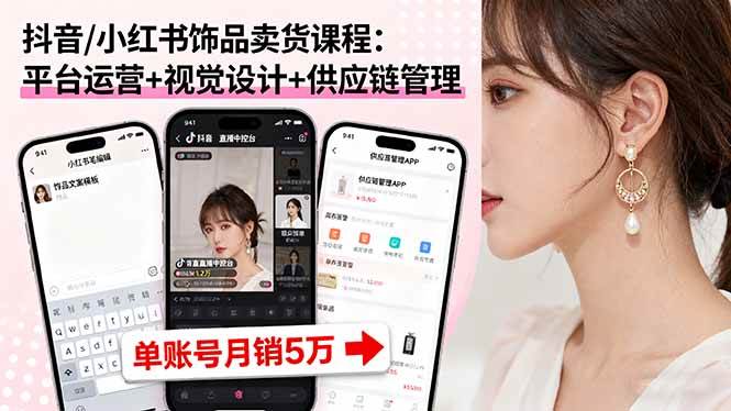 （16035期）抖音/小红书饰品卖货课程：平台运营+视觉设计+供应链管理，单账号月销5万-怪兽网创俱乐部