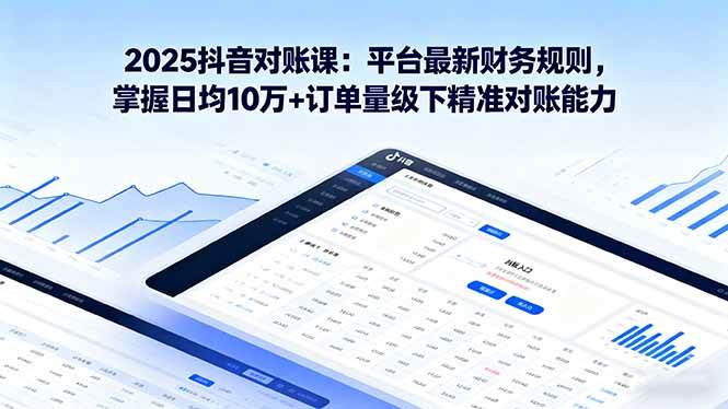 （16030期）2025抖音 对账课：平台最新财务规则 掌握日均10万+订单量级下精准对账能力-怪兽网创俱乐部