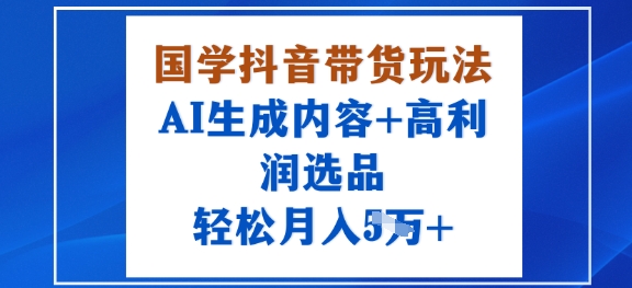 国学抖音带货玩法，AI生成内容+高利润选品，轻松月入1W+-怪兽网创俱乐部