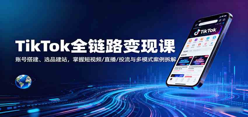 TikTok全链路变现课：账号搭建、选品建站，掌握短视频/直播/投流与多模式案例拆解-怪兽网创俱乐部