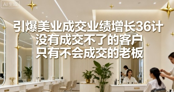 引爆美业成交业绩增长36计，没有成交不了的客户，只有不会成交的老板-怪兽网创俱乐部