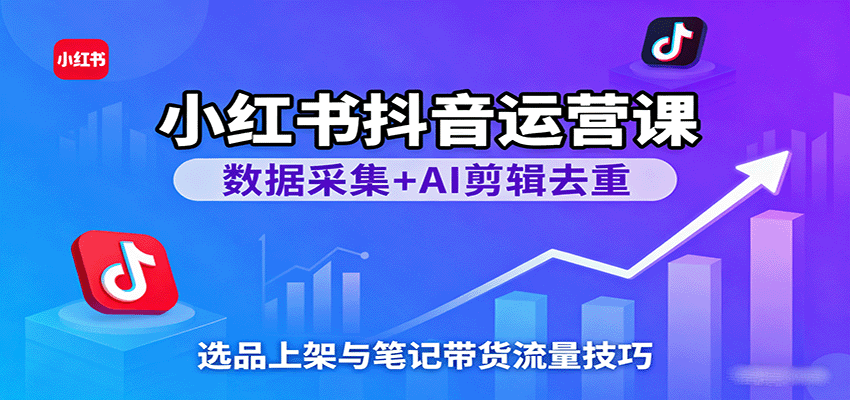 小红书抖音运营课：数据采集+AI剪辑去重，选品上架与笔记带货流量技巧-怪兽网创俱乐部